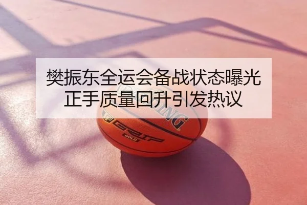 樊振东全运会备战状态曝光 正手质量回升引发热议