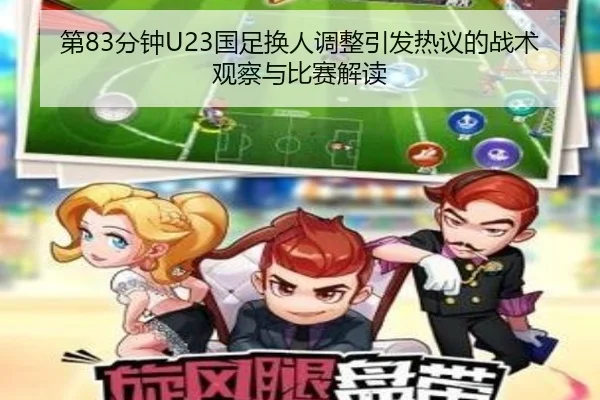 第83分钟U23国足换人调整引发热议的战术观察与比赛解读